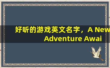 好听的游戏英文名字，A New Adventure Awaits: The Best Gaming Titles